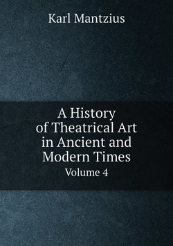 A History of Theatrical Art in Ancient and Modern Times. Volume 4 | Karl Mantzius