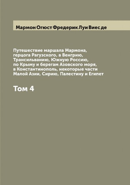 Путешествие маршала Мармона, герцога Рагузского, в Венгрию, Трансильванию, Южную Россию, по Крыму и берегам Азовского моря, в Константинополь, некоторые части Малой Азии, Сирию, Палестину и Египет. Том 4 | Мармон Огюст Фредерик Луи Виес де