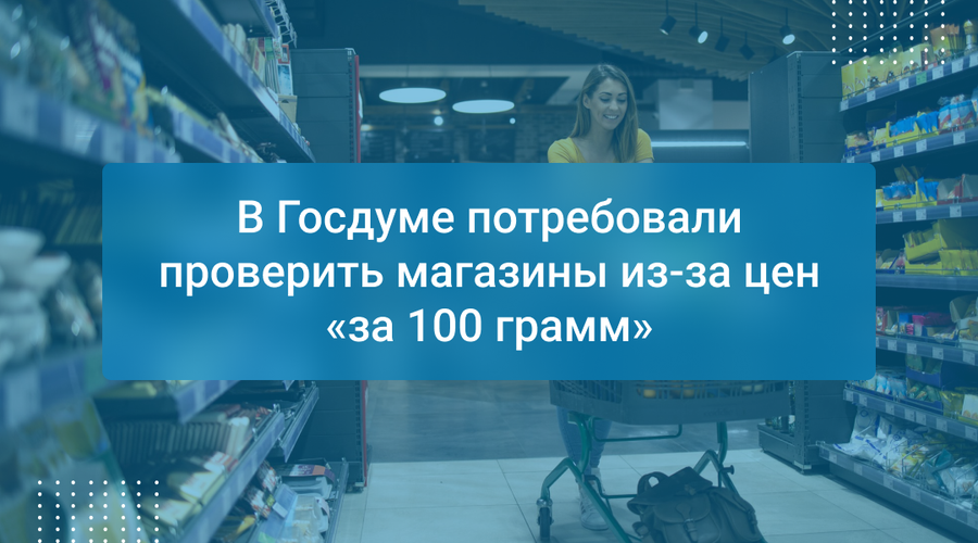 В Госдуме потребовали проверить магазины из-за цен «за 100 грамм»