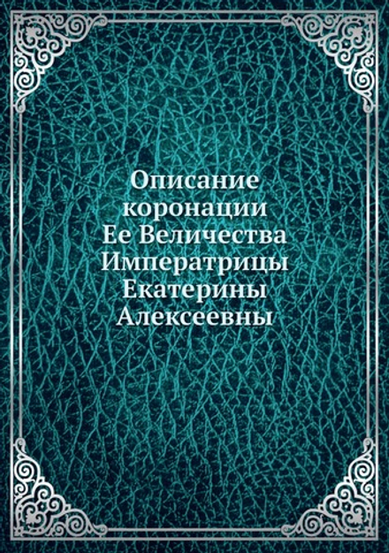 Описание коронации Ее Величества Императрицы Екатерины Алексеевны | Неизвестный автор