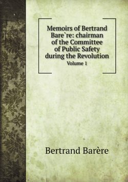 Memoirs of Bertrand Barère: chairman of the Committee of Public Safety during the Revolution. Volume 1 | Bertrand Barère