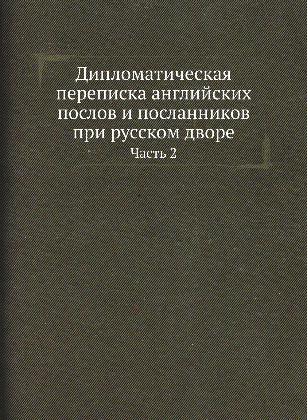 Дипломатическая переписка английских послов и посланников при русском дворе. Часть 2 | Коллектив Авторов