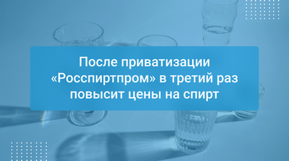 После приватизации «Росспиртпром» в третий раз повысит цены на спирт