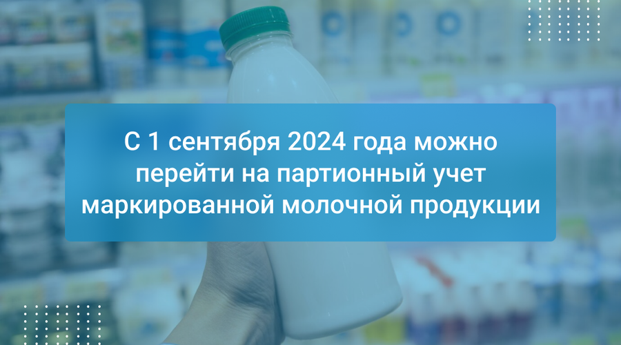 С 1 сентября 2024 года можно перейти на партионный учет маркированной молочной продукции