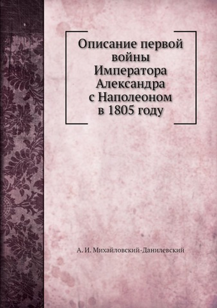 Описание первой войны Императора Александра с Наполеоном в 1805 году | А. И. Михайловский-Данилевский