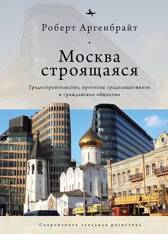 Москва строящаяся: Градостроительство, протесты градозащитников и гражданское общество | Р. Аргенбрайт