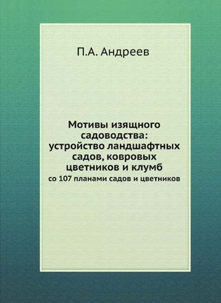 Мотивы изящного садоводства: устройство ландшафтных садов, ковровых цветников и клумб. со 107 планами садов и цветников | П.А. Андреев