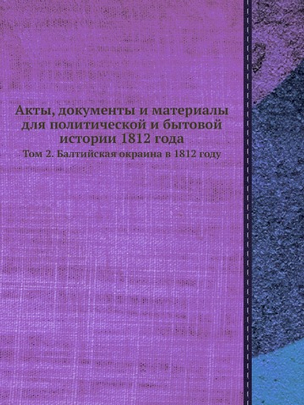 Акты, документы и материалы для политической и бытовой истории 1812 года. Том 2. Балтийская окраина в 1812 году | Нет автора