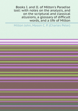 Books I. and II. of Milton's Paradise lost: with notes on the analysis, and on the scriptural and classical allusions, a glossary of difficult words, and a life of Milton | Milton John; Charles Peter Mason