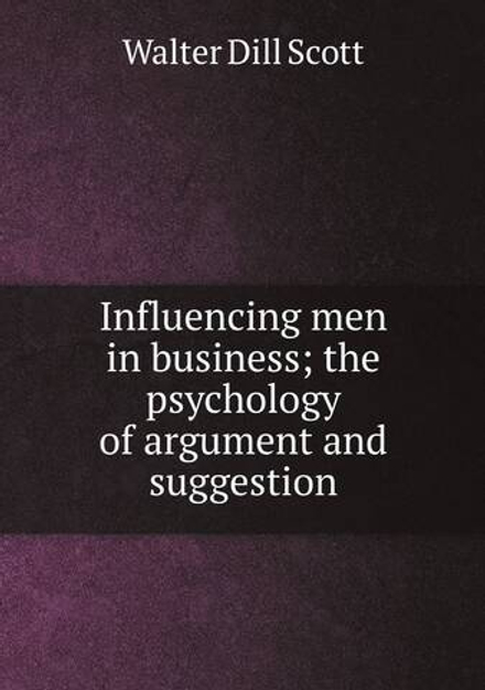 Influencing men in business; the psychology of argument and suggestion | Walter Dill Scott