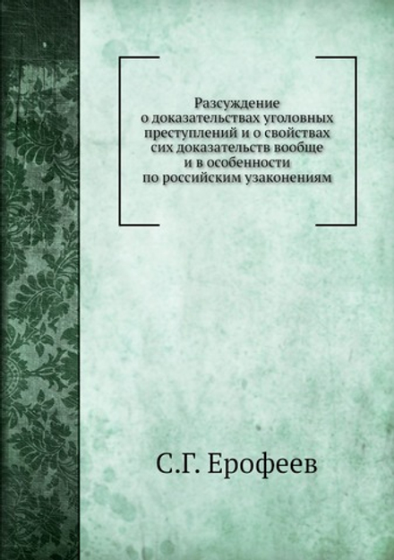Разсуждение о доказательствах уголовных преступлений и о свойствах сих доказательств вообще и в особенности по российским узаконениям | С.Г. Ерофеев