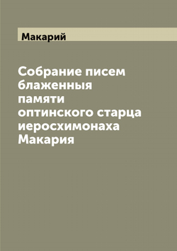 Собрание писем блаженныя памяти оптинского старца иеросхимонаха Макария | Макарий