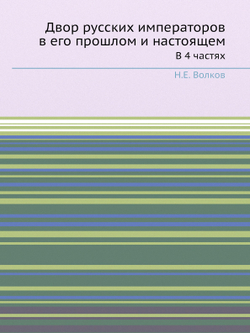 Двор русских императоров в его прошлом и настоящем. В 4 частях | Н.Е. Волков