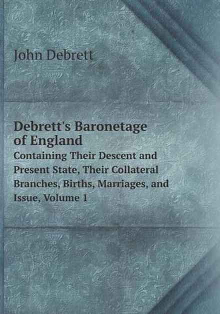 Debrett's Baronetage of England. Containing Their Descent and Present State, Their Collateral Branches, Births, Marriages, and Issue, Volume 1 | John Debrett