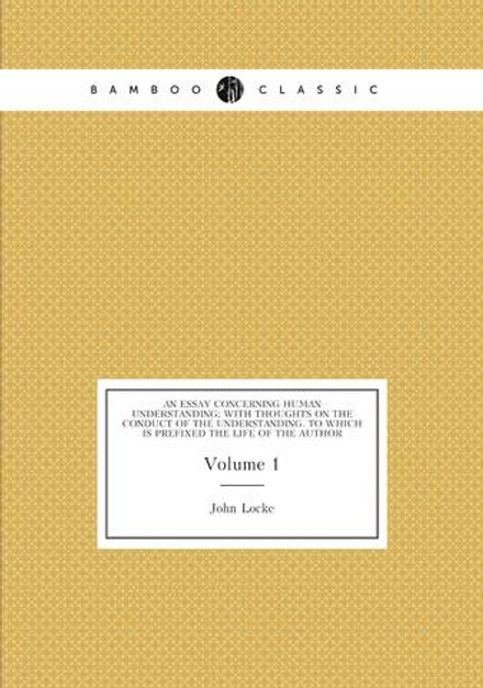 An essay concerning human understanding; with thoughts on the conduct of the understanding. To which is prefixed the life of the author. Volume 1 | John Locke
