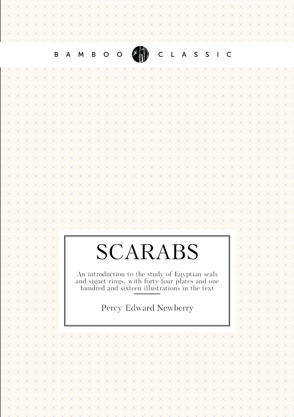 Scarabs. Аn introduction to the study of Egyptian seals and signet rings, with forty-four plates and one hundred and sixteen illustrations in the text | Percy Edward Newberry