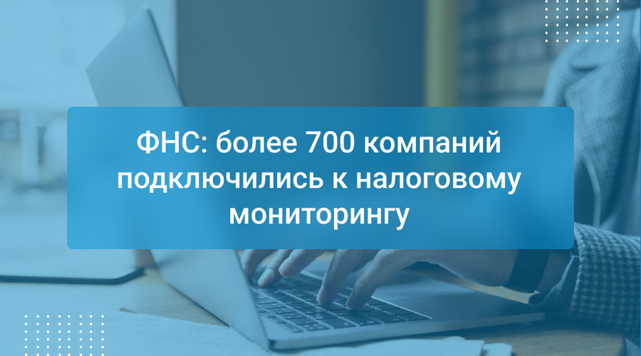 ФНС: более 700 компаний подключились к налоговому мониторингу
