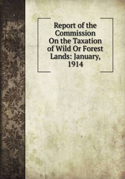 Report of the Commission On the Taxation of Wild Or Forest Lands: January, 1914 | Сборник