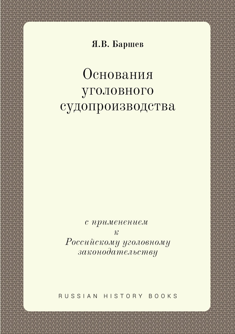Основания уголовного судопроизводства. с применением к Российскому уголовному законодательству | Я.В. Баршев