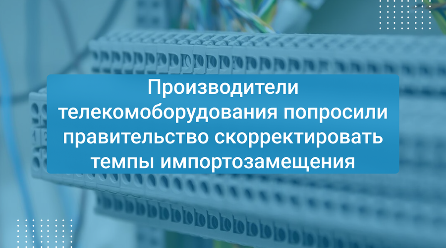 Производители телекомоборудования попросили правительство скорректировать темпы импортозамещения