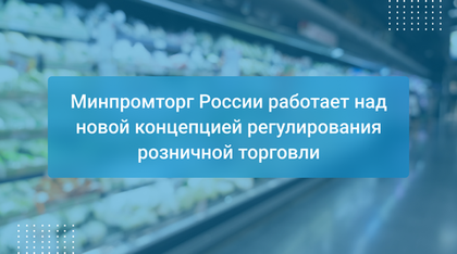Минпромторг России работает над новой концепцией регулирования розничной торговли