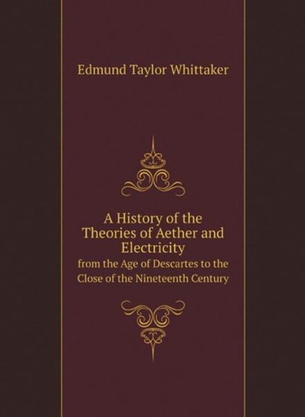 A History of the Theories of Aether and Electricity. from the Age of Descartes to the Close of the Nineteenth Century | Edmund Taylor Whittaker