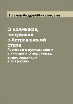 О калмыках, кочующих в Астраханской степи. Разговор с пустынником в хижине и о персиянах, водворившихся в Астрахани | Павлов Андрей Михайлович