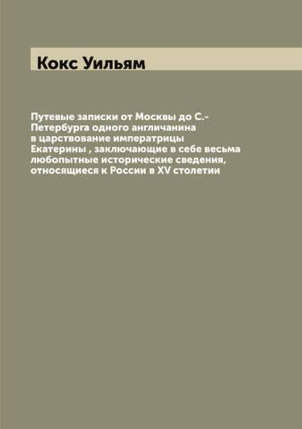 Путевые записки от Москвы до С.-Петербурга одного англичанина в царствование императрицы Екатерины , заключающие в себе весьма любопытные исторические сведения, относящиеся к России в XV столетии | Кокс Уильям