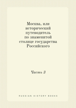 Москва, или исторический путеводитель по знаменитой столице государства Российского. Часть 3 | Сборник
