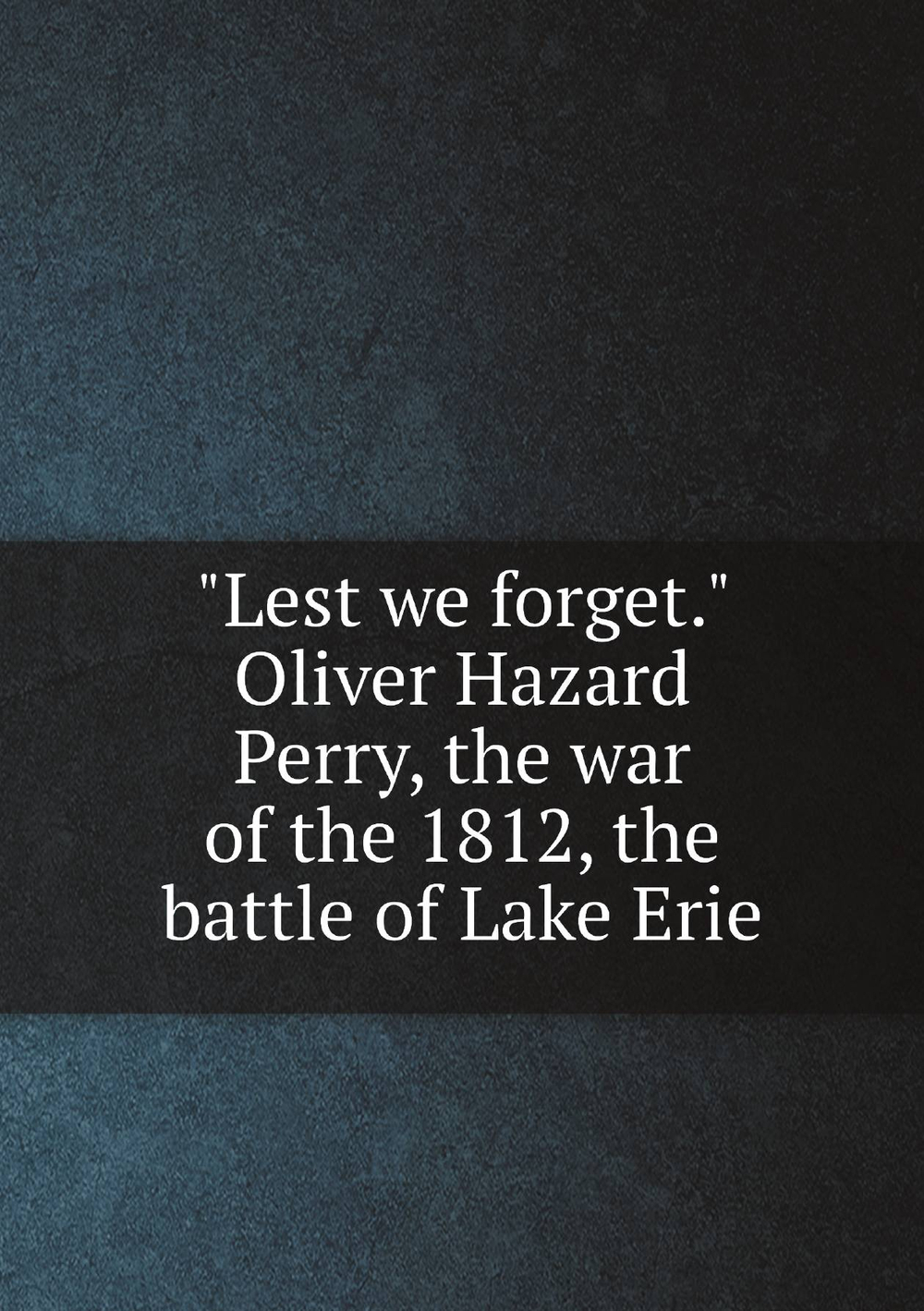 "Lest we forget." Oliver Hazard Perry, the war of the 1812, the battle of Lake Erie | Annette Persis] [from old catalog [Ward