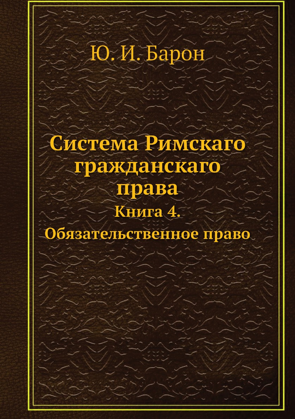 Система Римскаго гражданскаго права. Книга 4. Обязательственное право | Ю. И. Барон