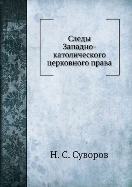 Следы Западно-католического церковного права в памятниках древняго Русского права | Н.С. Суворов