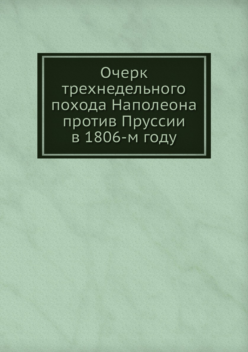 Очерк трехнедельного похода Наполеона против Пруссии в 1806-м году | Коллектив Авторов