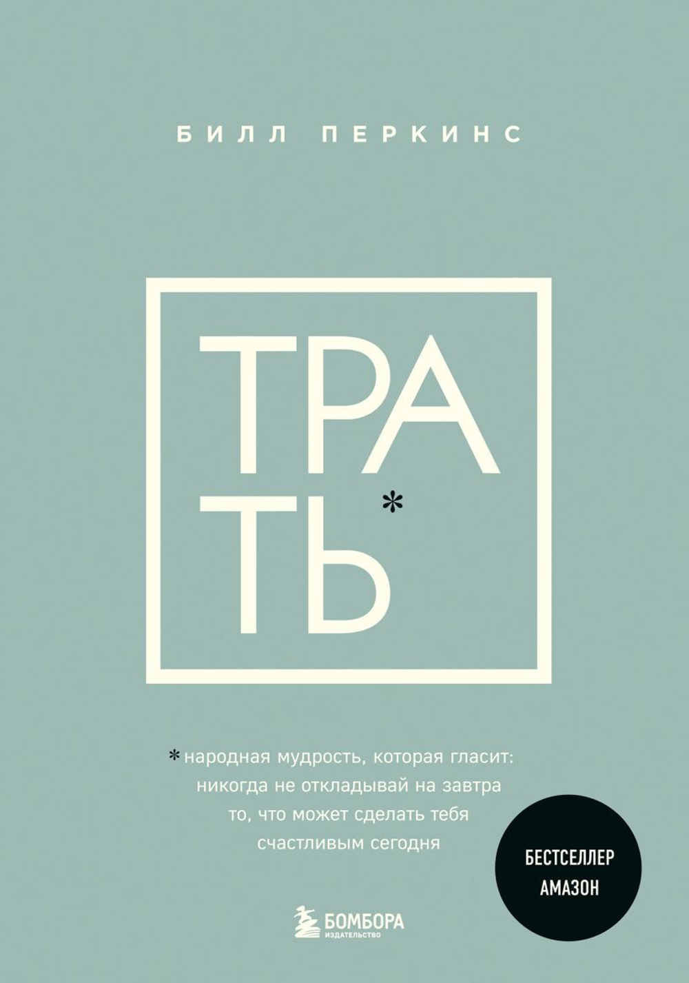 Трать. Народная мудрость, которая гласит: не откладывай никогда на завтра то, что может сделать тебя счастливым сегодня. Билл Перкинс