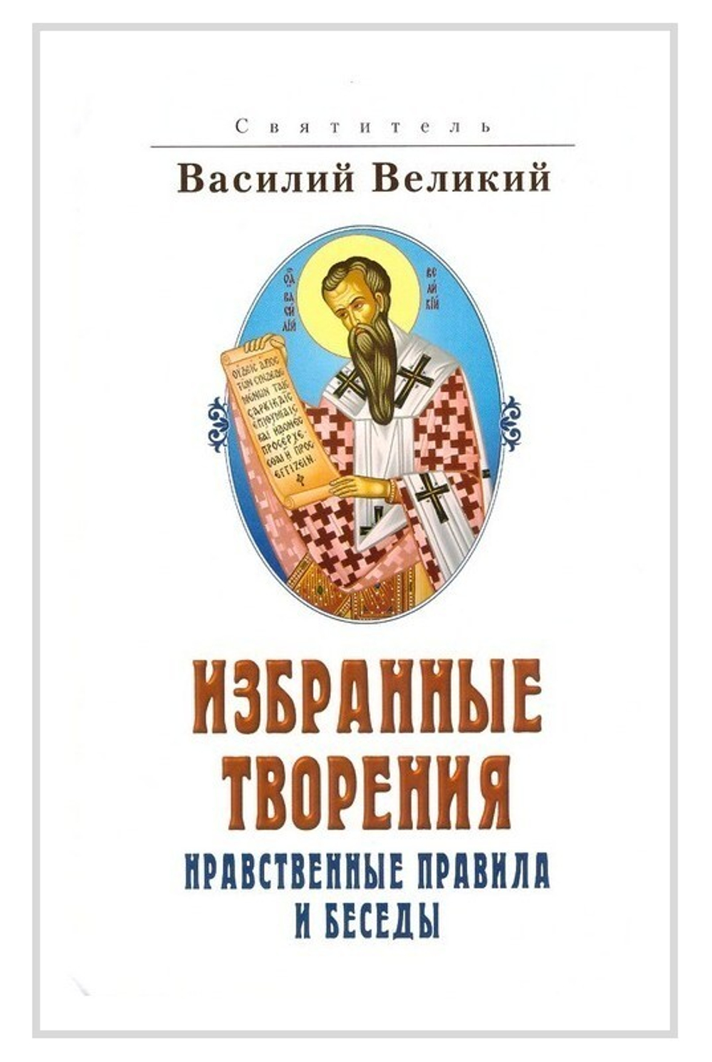 Святитель Василий Великий. Избранные творения. Нравственные правила и беседы