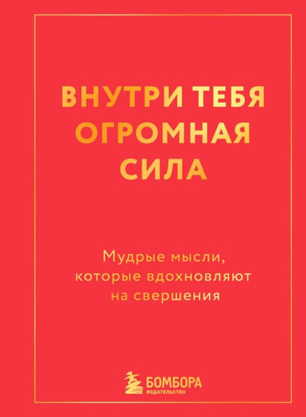 Внутри тебя огромная сила. Мудрые мысли, которые вдохновляют на свершения