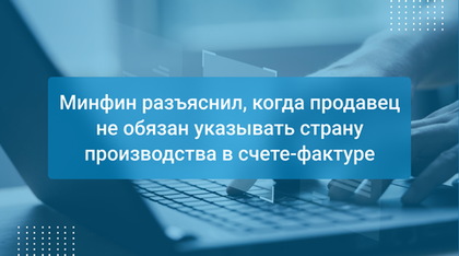 Минфин разъяснил, когда продавец не обязан указывать страну производства в счете-фактуре