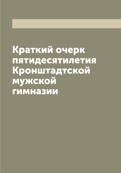 Краткий очерк пятидесятилетия Кронштадтской мужской гимназии | Нет автора