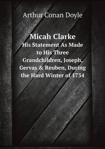 Micah Clarke. His Statement As Made to His Three Grandchildren, Joseph, Gervas & Reuben, During the Hard Winter of 1734 | Doyle Arthur Conan