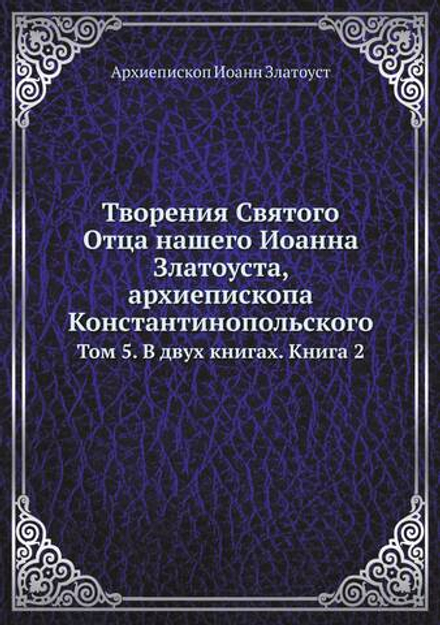 Творения Святого Отца нашего Иоанна Златоуста, архиепископа Константинопольского. Том 5. В двух книгах. Книга 2 | Архиепископ Иоанн Златоуст