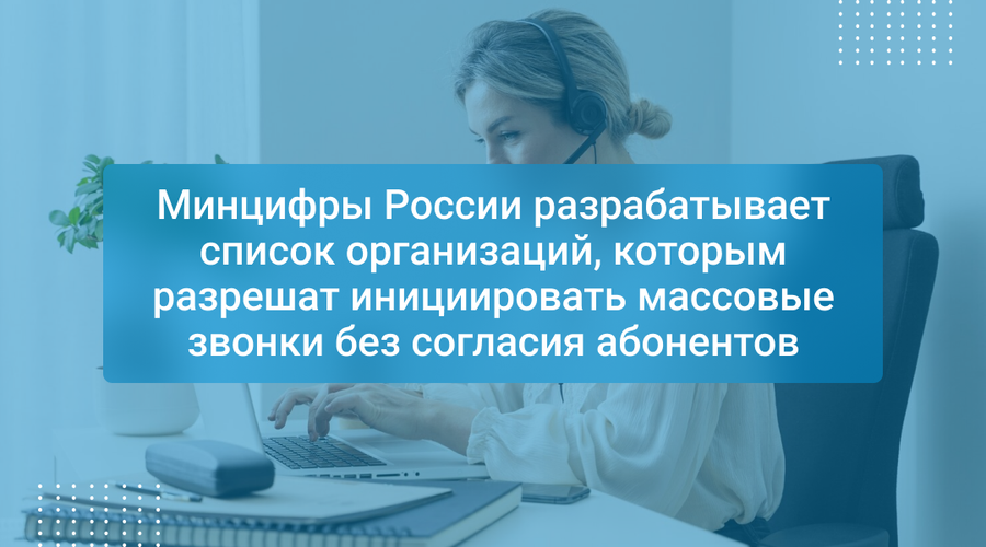 Минцифры России разрабатывает список организаций, которым разрешат инициировать массовые звонки без согласия абонентов
