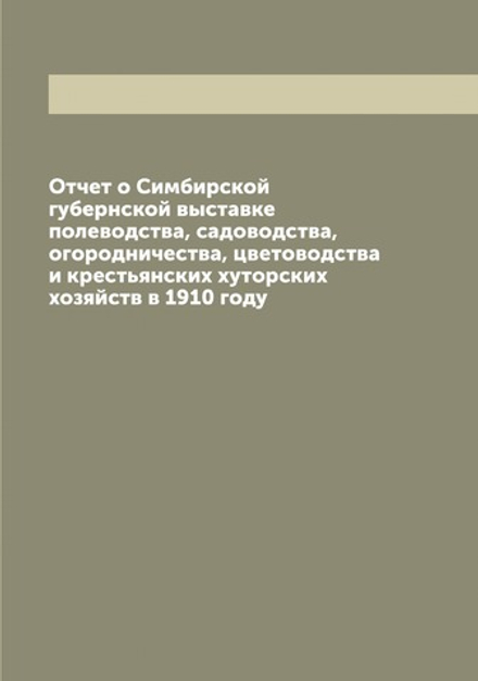 Отчет о Симбирской губернской выставке полеводства, садоводства, огородничества, цветоводства и крестьянских хуторских хозяйств в 1910 году | Нет автора