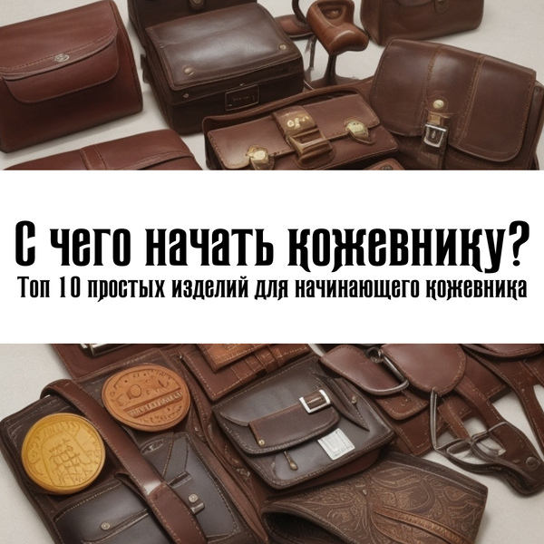 С чего начать кожевнику? Топ 10 простых изделий из натуральной кожи для начинающего кожевника