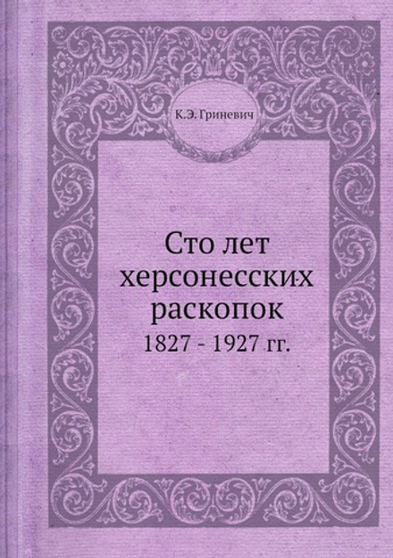 Сто лет херсонесских раскопок. 1827 - 1927 гг. | К.Э. Гриневич