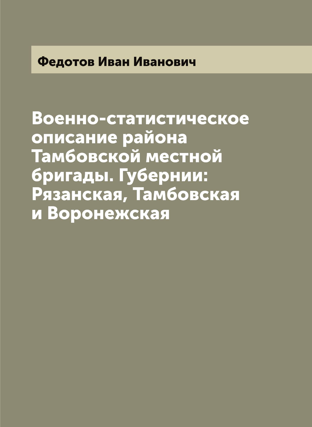 Военно-статистическое описание района Тамбовской местной бригады. Губернии: Рязанская, Тамбовская и Воронежская | Федотов Иван Иванович