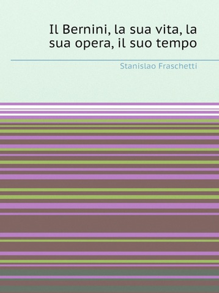 Il Bernini, la sua vita, la sua opera, il suo tempo | Stanislao Fraschetti
