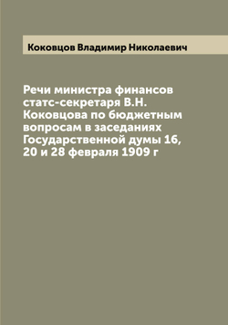 Речи министра финансов статс-секретаря В.Н.Коковцова по бюджетным вопросам в заседаниях Государственной думы 16, 20 и 28 февраля 1909 г | Коковцов Владимир Николаевич