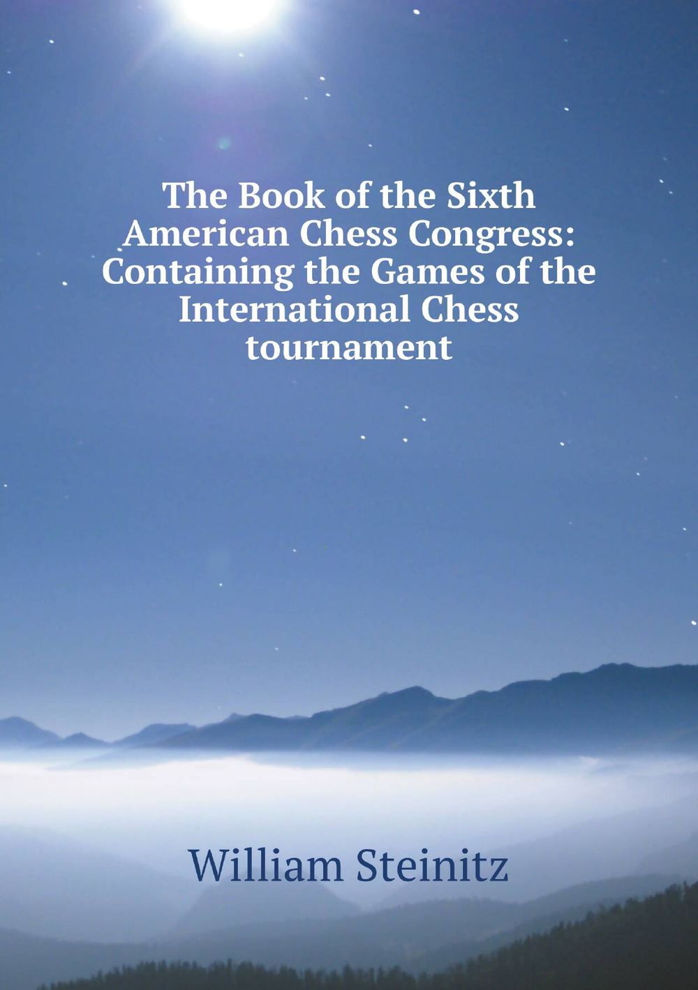 The Book of the Sixth American Chess Congress: Containing the Games of the International Chess tournament | William Steinitz