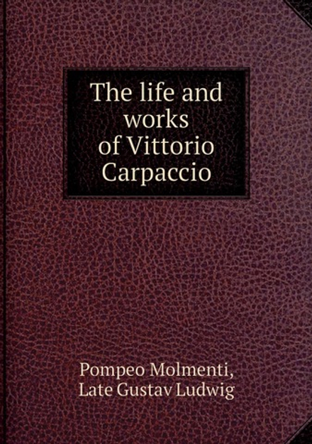The life and works of Vittorio Carpaccio | Pompeo Molmenti; Late Gustav Ludwig; Robert H. Hobart Cust