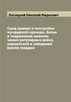 Свод правил о постройке мундирной одежды, белья и снаряжения нижним чинам регулярных войск, управлений и заведений кроме гвардии | Лосицкий Николай Маркович